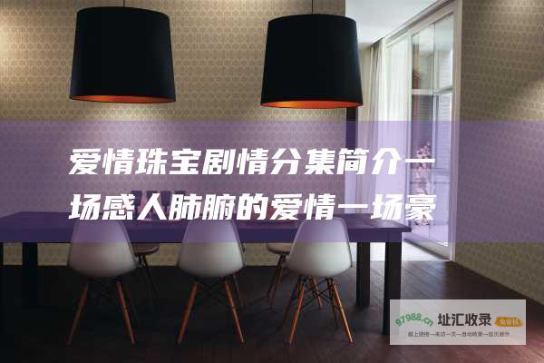 爱情珠宝剧情分集简介 一场感人肺腑的爱情 一场豪门恩怨 一段价值连城的珠宝争夺战
