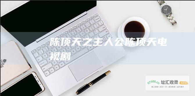 陈顶天之主人公陈顶天电视剧