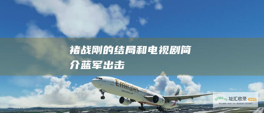 褚战刚的结局和电视剧简介 蓝军出击