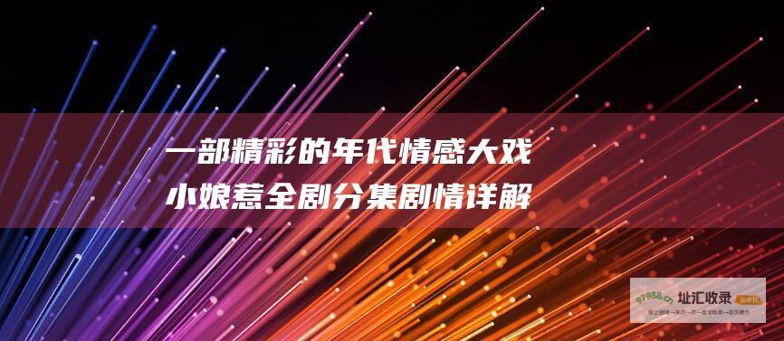 一部精彩的年代情感大戏 小娘惹全剧分集剧情详解
