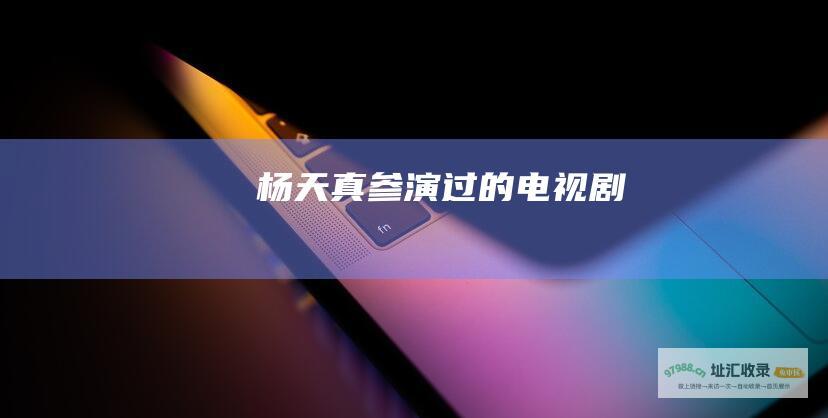 杨天真参演过的电视剧