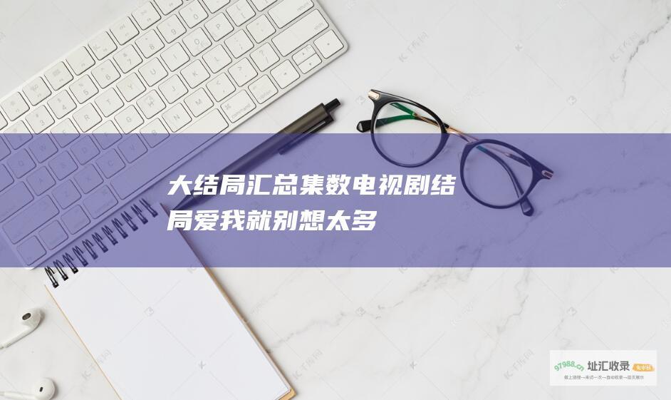 大结局汇总集数电视剧结局爱我就别想太多