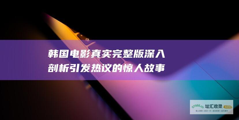 韩国电影真实完整版 深入剖析引发热议的惊人故事情节