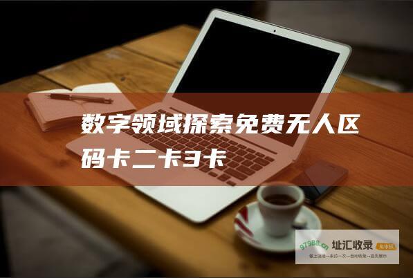 数字领域探索 免费无人区码卡二卡3卡
