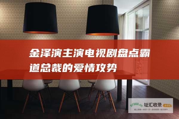 金泽演电视剧盘点霸道总裁的爱情攻势