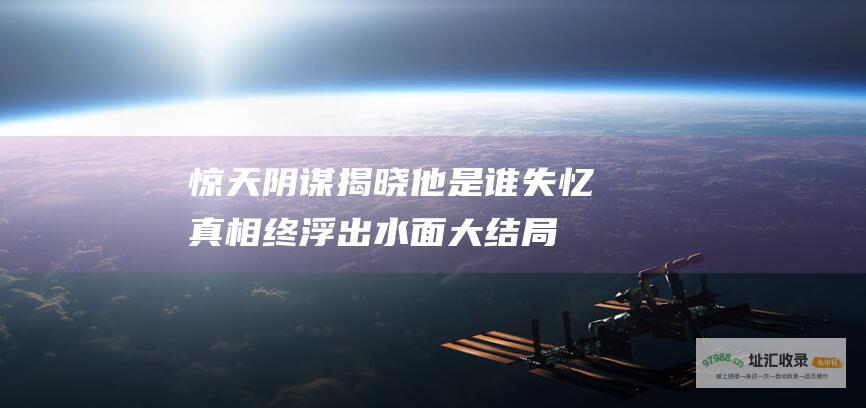 惊天阴谋揭晓 他是谁 失忆真相终浮出水面 大结局