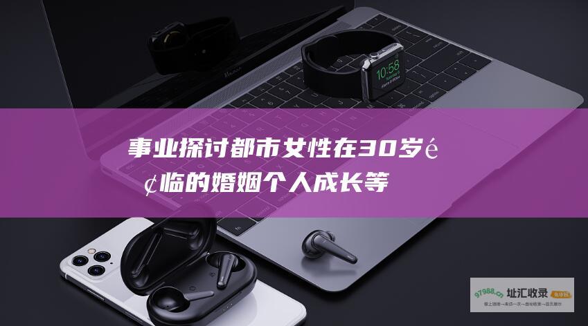事业 探讨都市女性在30岁面临的婚姻 个人成长等人生课题 三十而已 家庭