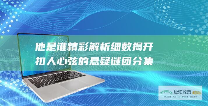 他是谁精彩解析细数揭开扣人心弦的悬疑谜团分集