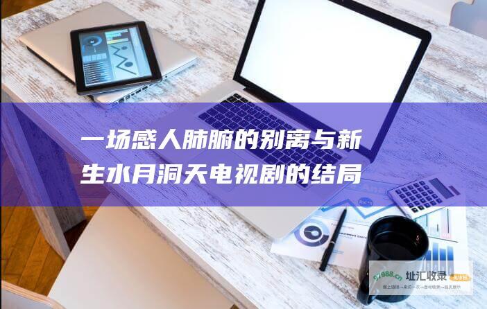 一场感人肺腑的别离与新生 水月洞天电视剧的结局