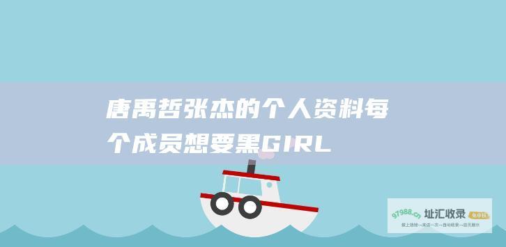 唐禹哲张杰的个人资料每个成员想要黑GIRL