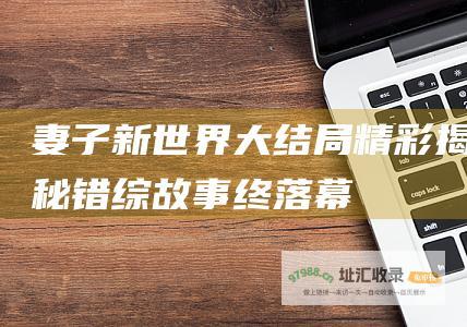 妻子新世界大结局 精彩揭秘 错综故事终落幕