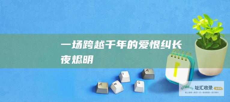 一场跨越千年的爱恨纠 长夜烬明