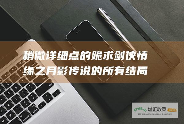 稍微详细点的 跪求剑侠情缘之月影传说的所有结局流程