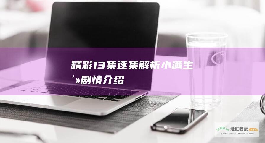 精彩13集逐集解析 小满生活剧情介绍