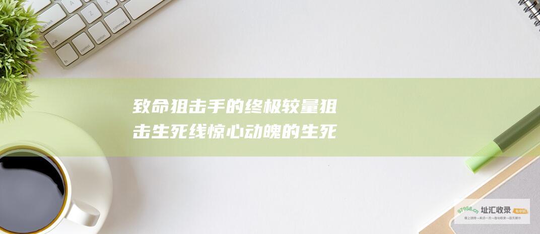致命狙击手的终极较量狙击生死线惊心动魄的生死