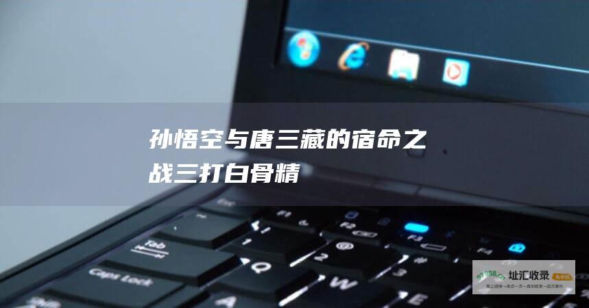 孙悟空与唐三藏的宿命之战三打白骨精