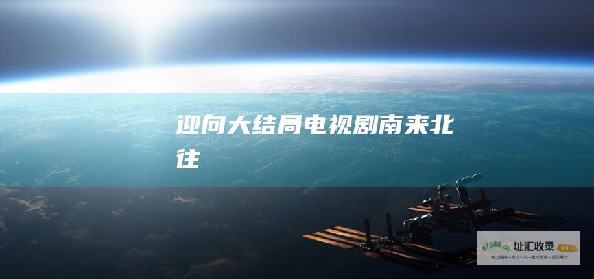 迎向大结局 电视剧 南来北往