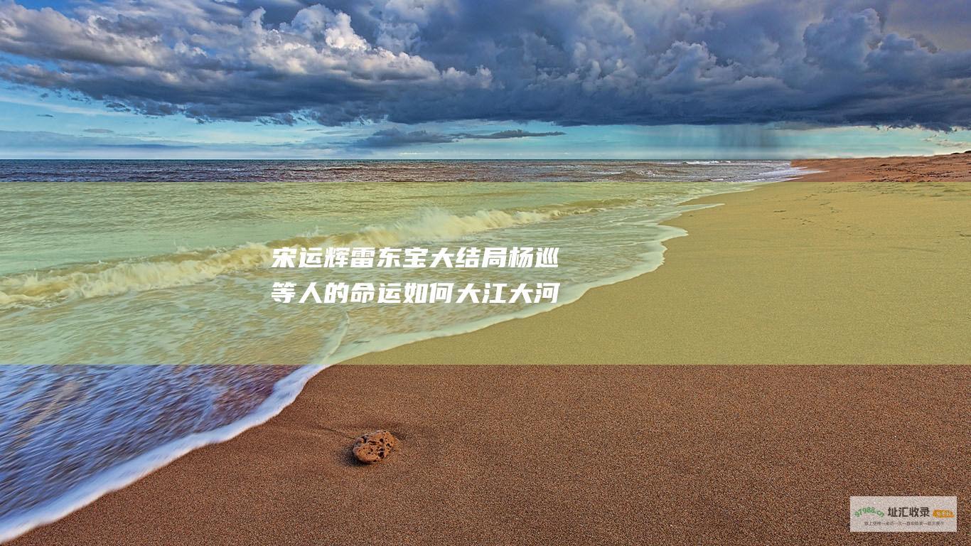 宋运辉 雷东宝 大结局 杨巡等人的命运如何 大江大河3