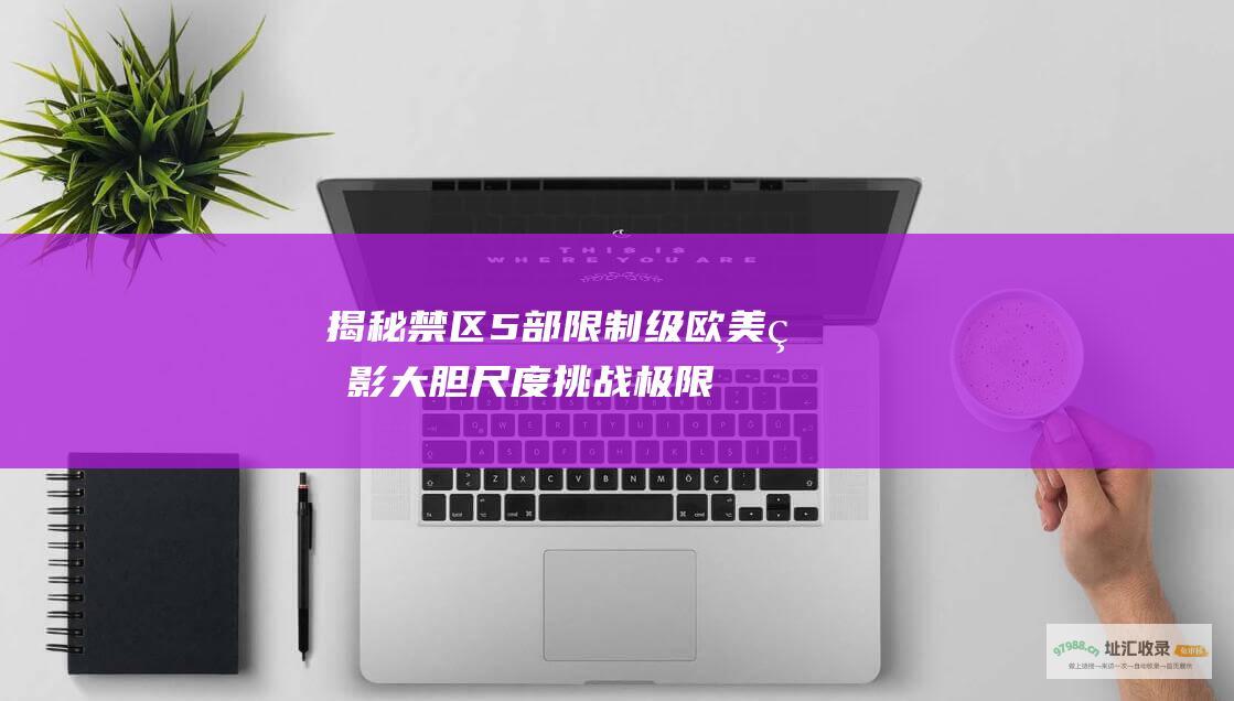 揭秘禁区！5 部限制级欧美电影 大胆尺度挑战极限