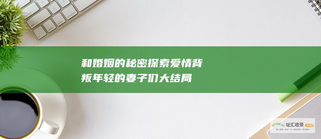 和婚姻的秘密探索爱情背叛年轻的妻子们大结局