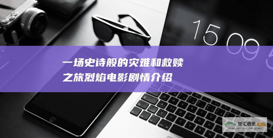 一场史诗般的灾难和救赎之旅 烈焰电影剧情介绍