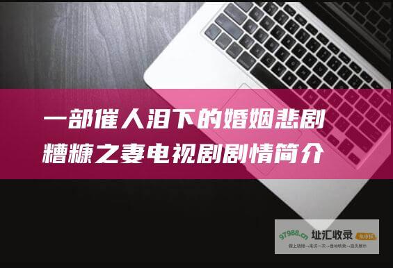 一部催人泪下的婚姻悲剧 糟糠之妻电视剧剧情简介
