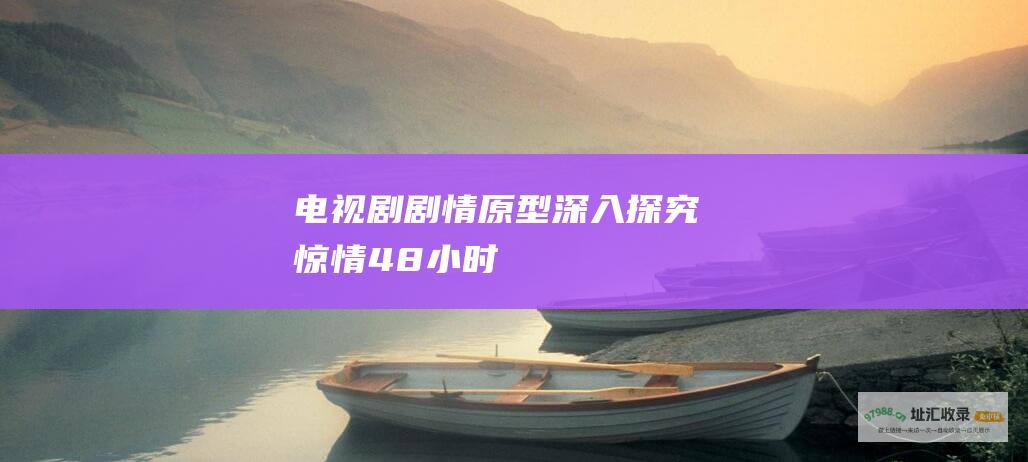 电视剧剧情原型深入探究惊情48小时