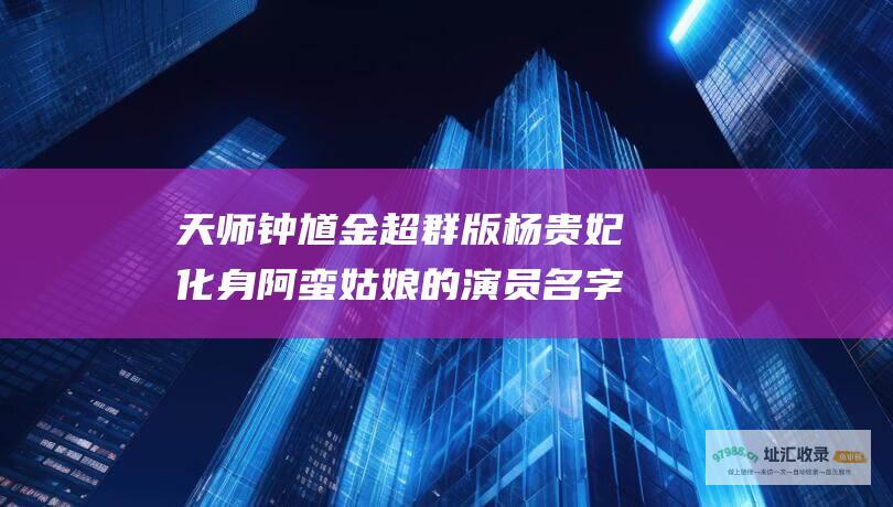 天师钟馗金超群版杨贵妃化身阿蛮姑娘的演员名字