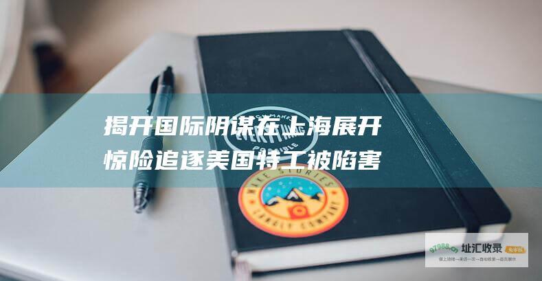 揭开国际阴谋 在上海展开惊险追逐 美国特工被陷害 谍影重重之上海