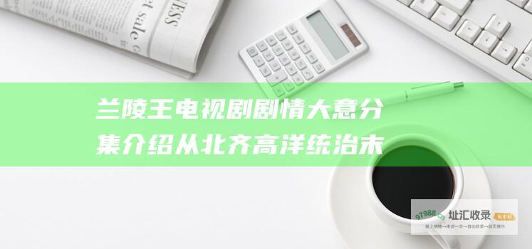 兰陵王电视剧剧情大意分集介绍从北齐高洋统治末