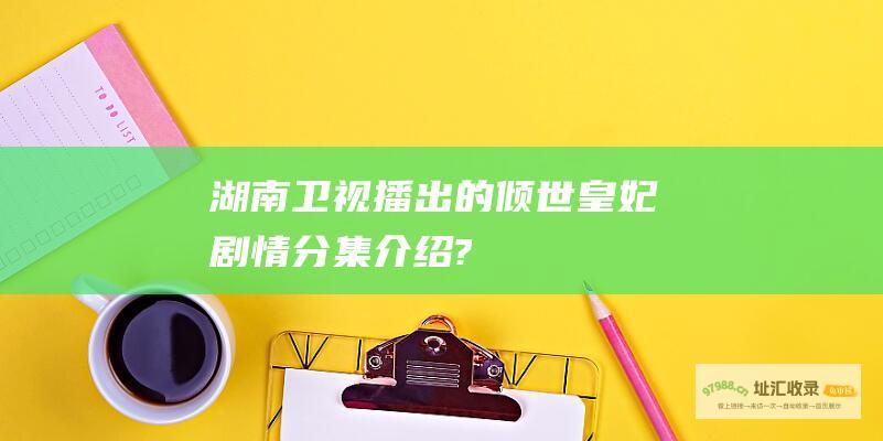 湖南卫视播出的 倾世皇妃 剧情分集介绍?