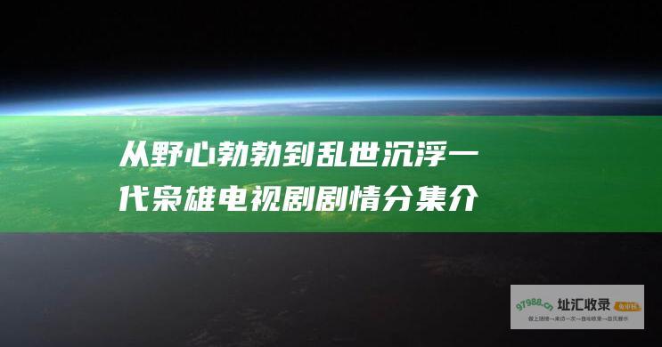 从野心勃勃到乱世沉浮一代枭雄电视剧剧情分集介