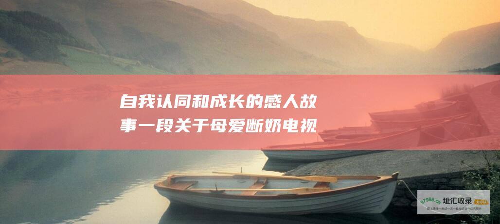 自我认同和成长的感人故事 一段关于母爱 断奶电视剧