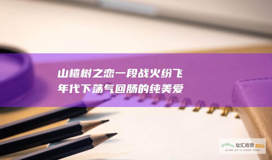 山楂树之恋一段战火纷飞年代下荡气回肠的纯美爱