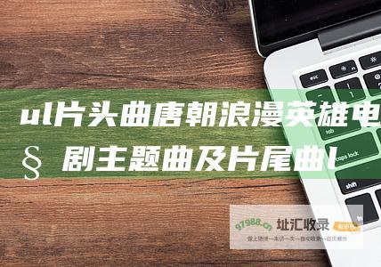 ul 片头曲 唐朝浪漫英雄电视剧主题曲及片尾曲 li 梦驼铃