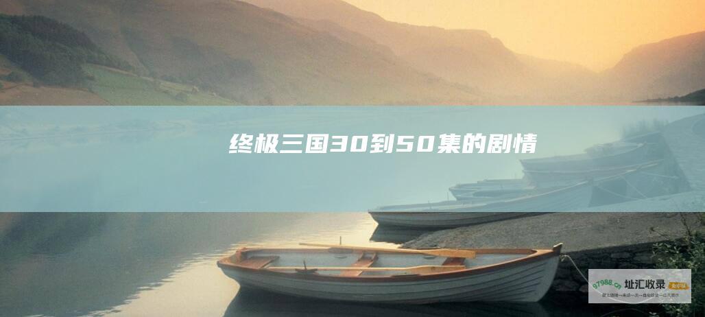 终极三国30到50集的剧情