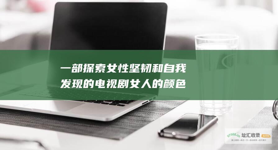 一部探索女性坚韧和自我发现的电视剧 女人的颜色