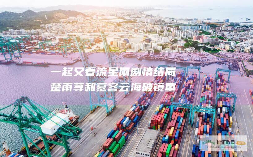 一起又看流星雨剧情结局楚雨荨和慕容云海破镜重