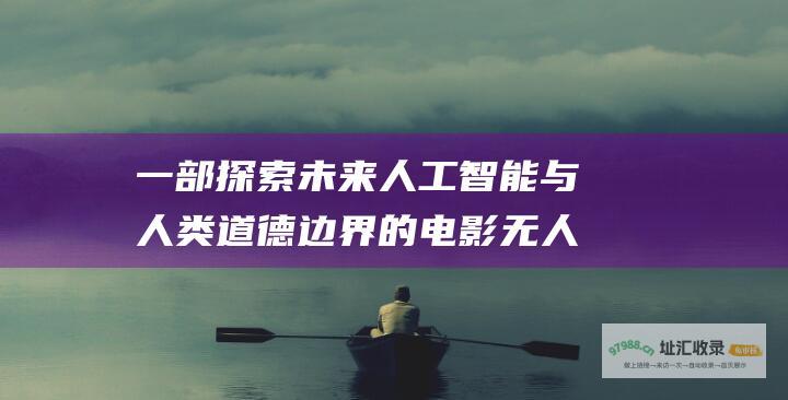 一部探索未来人工智能与人类道德边界的电影无人