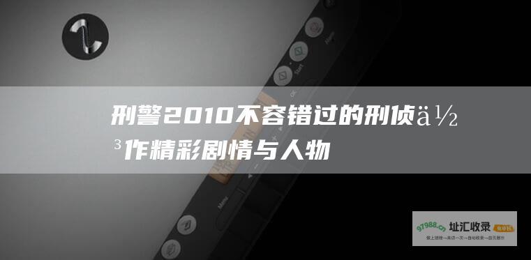 刑警2010不容错过的刑侦佳作精彩剧情与人物
