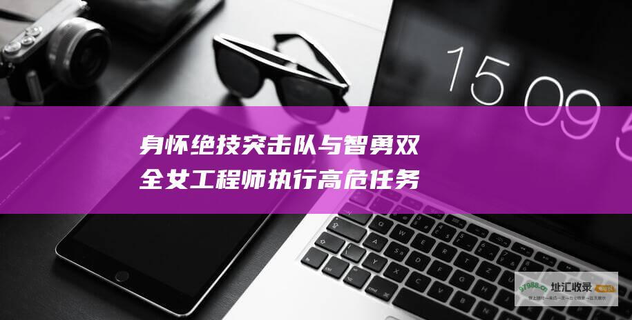 身怀绝技突击队与智勇双全女工程师执行高危任务的电影