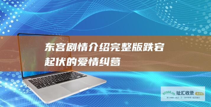 东宫剧情介绍完整版 跌宕起伏的爱情纠葛