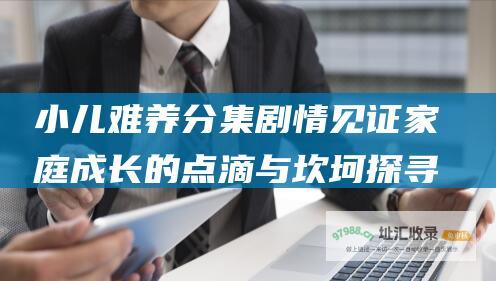 小儿难养分集剧情 见证家庭成长的点滴与坎坷 探寻亲子关系的真谛