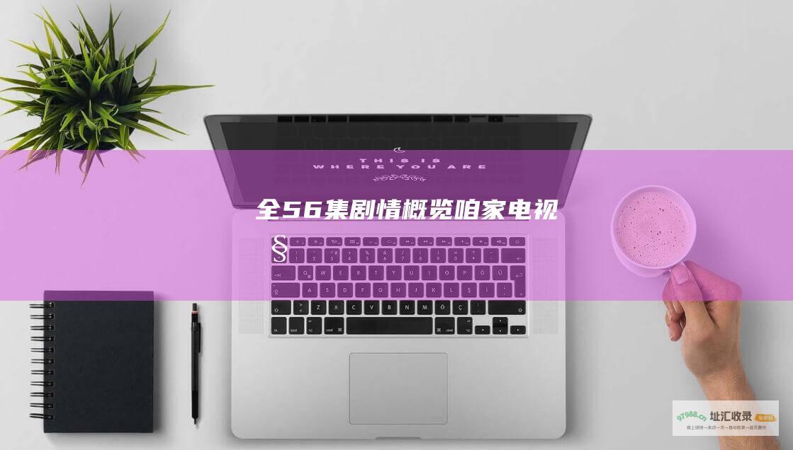 全56集剧情概览咱家电视剧
