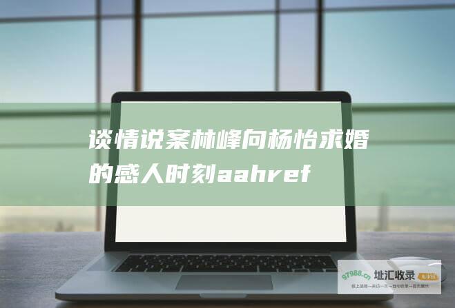 谈情说案林峰向杨怡求婚的感人时刻aahref