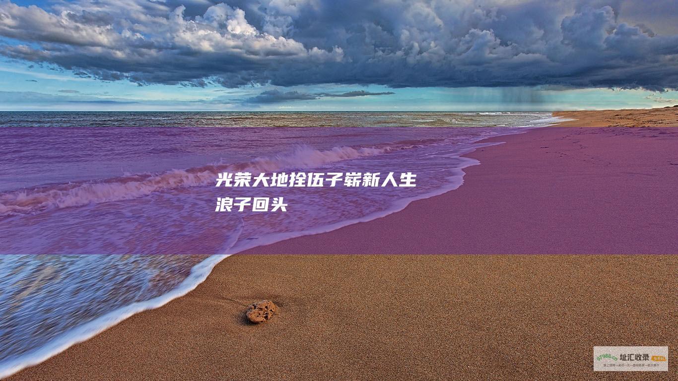 光荣大地拴伍子 崭新人生 浪子回头