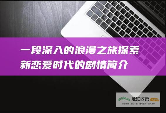 一段深入的浪漫之旅探索新恋爱时代的剧情简介