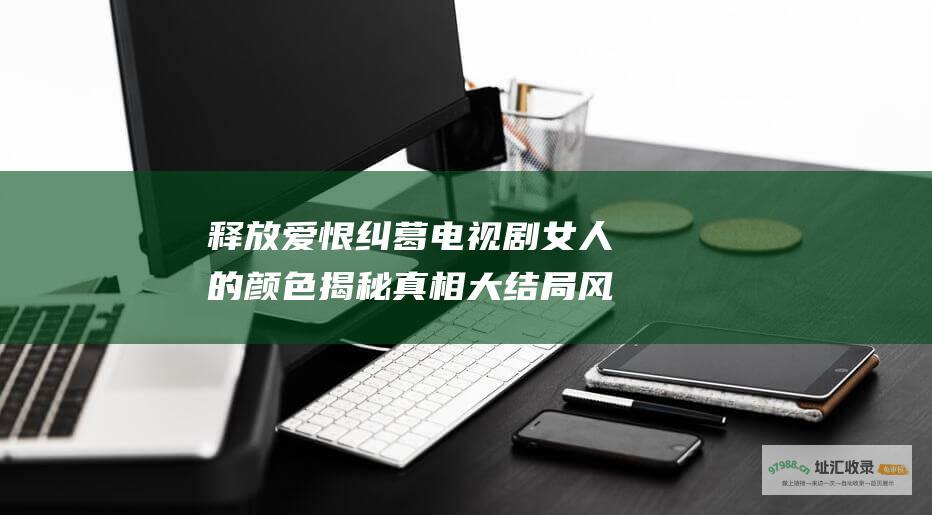 释放爱恨纠葛 电视剧 女人的颜色 揭秘真相 大结局风暴来袭