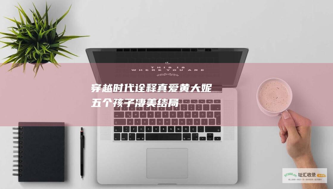 穿越时代诠释真爱黄大妮五个孩子凄美结局