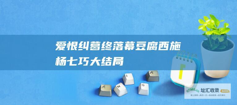 爱恨纠葛终落幕豆腐西施杨七巧大结局